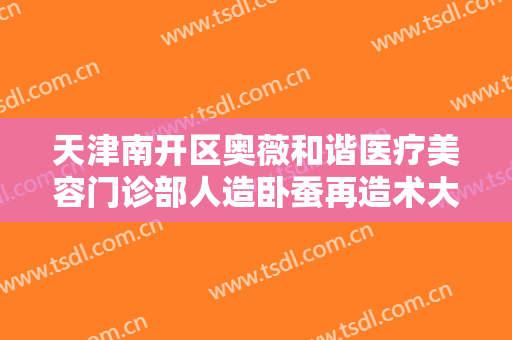 天津南开区奥薇和谐医疗美容门诊部人造卧蚕再造术大楷需要多少费用?效果怎么样?