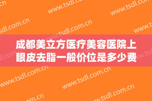 成都美立方医疗美容医院上眼皮去脂一般价位是多少费用?好不好?(成都医美双眼皮)