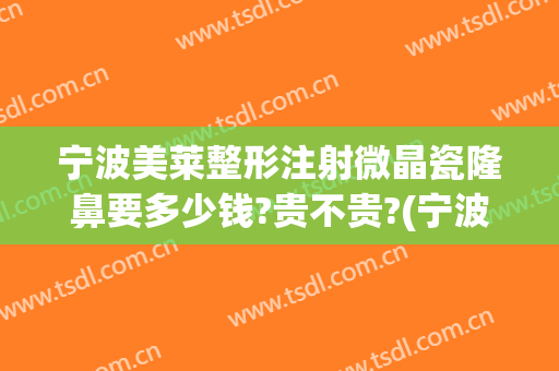 宁波美莱整形注射微晶瓷隆鼻要多少钱?贵不贵?(宁波美莱整形医院)