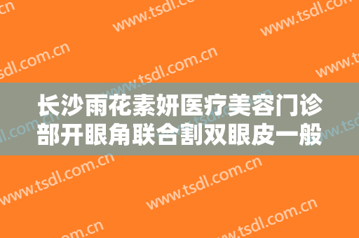 长沙雨花素妍医疗美容门诊部开眼角联合割双眼皮一般价位是多少费用?怎么样?