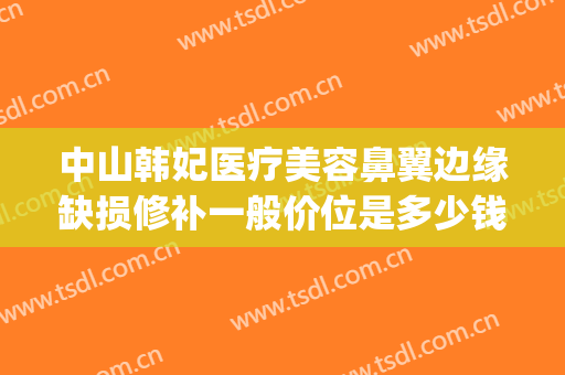 中山韩妃医疗美容鼻翼边缘缺损修补一般价位是多少钱?靠谱吗?(东宁特遣队和远东特遣队)