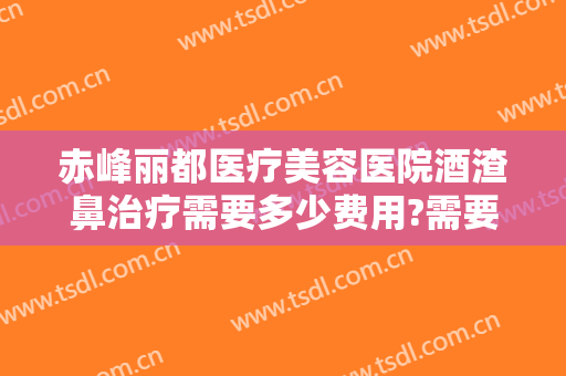 赤峰丽都医疗美容医院酒渣鼻治疗需要多少费用?需要多久恢复?