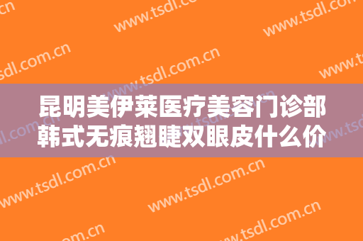 昆明美伊莱医疗美容门诊部韩式无痕翘睫双眼皮什么价格?效果怎么样?