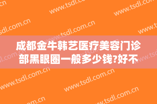 成都金牛韩艺医疗美容门诊部黑眼圈一般多少钱?好不好?(成都华韩整形医院)