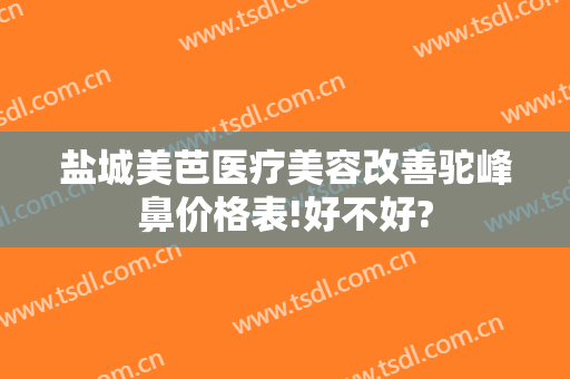 盐城美芭医疗美容改善驼峰鼻价格表!好不好?