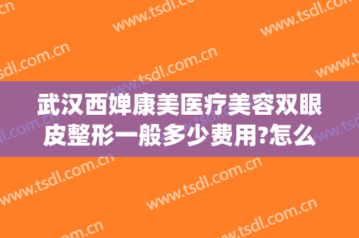 武汉西婵康美医疗美容双眼皮整形一般多少费用?怎么样?(上海西婵整形美容医院怎么样)