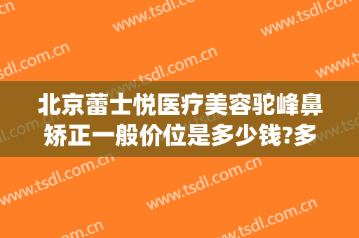 北京蕾士悦医疗美容驼峰鼻矫正一般价位是多少钱?多长时间恢复?(驼峰鼻矫正手术一般价格)