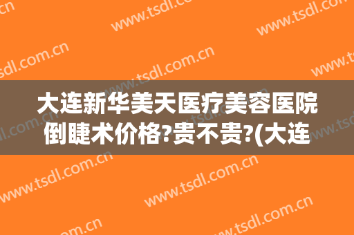 大连新华美天医疗美容医院倒睫术价格?贵不贵?(大连美天整形美容医院)