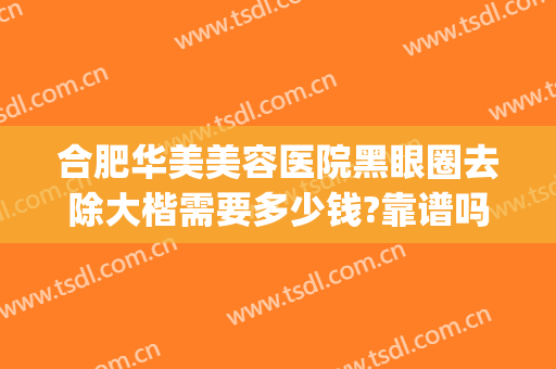 合肥华美美容医院黑眼圈去除大楷需要多少钱?靠谱吗?(美容院可以去黑眼圈吗大概多少钱啊)