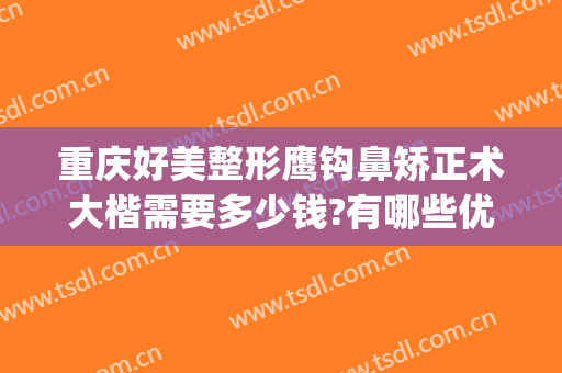重庆好美整形鹰钩鼻矫正术大楷需要多少钱?有哪些优势?(鹰钩鼻矫正大概需要多少钱)