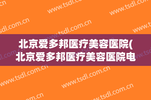 北京爱多邦医疗美容医院(北京爱多邦医疗美容医院电话)