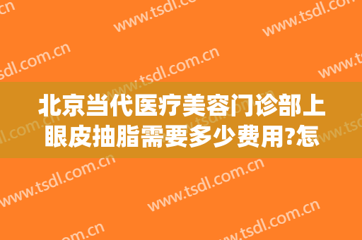 北京当代医疗美容门诊部上眼皮抽脂需要多少费用?怎么样?(医院眼皮抽脂多少钱)