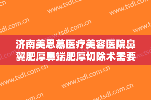 济南美思慕医疗美容医院鼻翼肥厚鼻端肥厚切除术需要多少费用?怎么样?