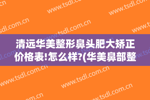 清远华美整形鼻头肥大矫正价格表!怎么样?(华美鼻部整形)