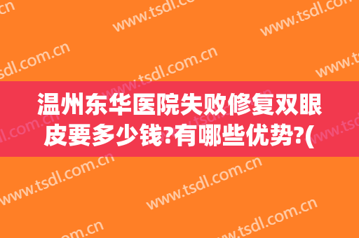 温州东华医院失败修复双眼皮要多少钱?有哪些优势?(东莞东华医院割双眼皮怎么样)