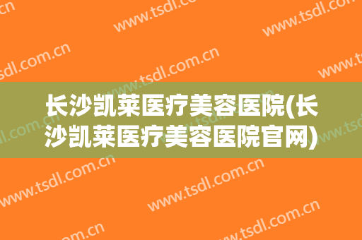长沙凯莱医疗美容医院(长沙凯莱医疗美容医院官网)
