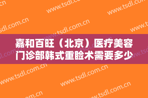 嘉和百旺（北京）医疗美容门诊部韩式重睑术需要多少费用?需要多久恢复?
