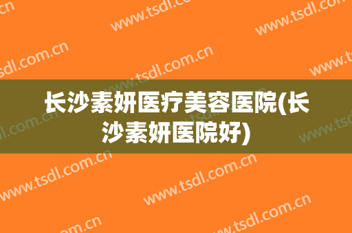 长沙素妍医疗美容医院(长沙素妍医院好)