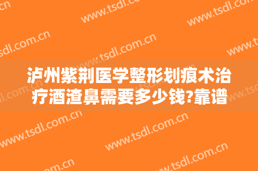 泸州紫荆医学整形划痕术治疗酒渣鼻需要多少钱?靠谱吗?