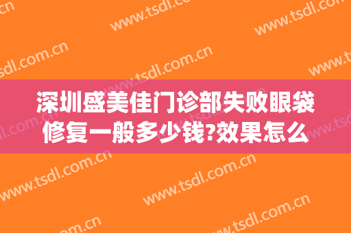 深圳盛美佳门诊部失败眼袋修复一般多少钱?效果怎么样?(深圳盛美佳医疗美容怎么样)