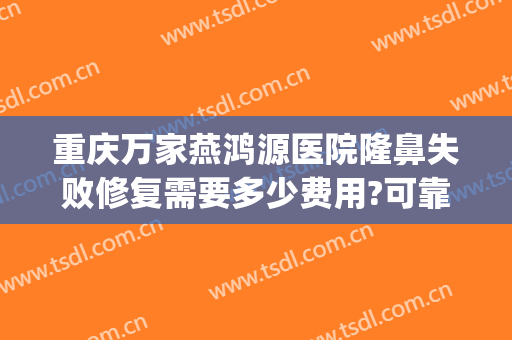 重庆万家燕鸿源医院隆鼻失败修复需要多少费用?可靠吗?(重庆做鼻修复最好医生)