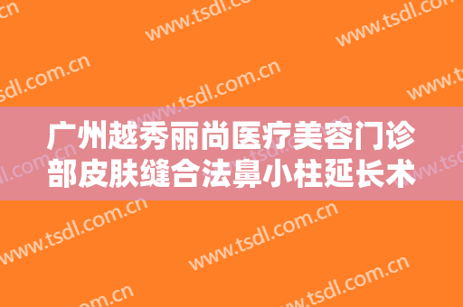 广州越秀丽尚医疗美容门诊部皮肤缝合法鼻小柱延长术一般多少费用?怎么样?