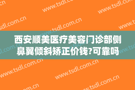 西安顺美医疗美容门诊部侧鼻翼倾斜矫正价钱?可靠吗?(斜视手术是美容手术矫正吗)