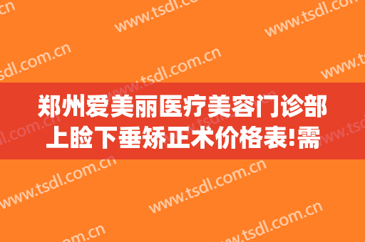 郑州爱美丽医疗美容门诊部上睑下垂矫正术价格表!需要多久恢复?(郑州眼睑下垂手术费大约多少钱)