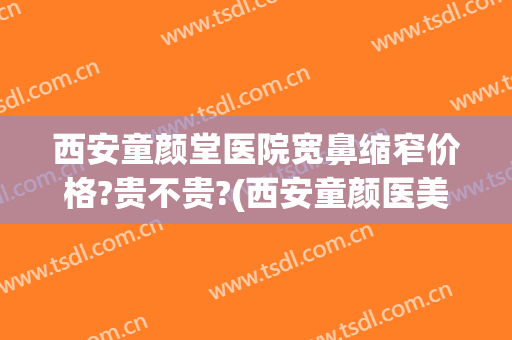 西安童颜堂医院宽鼻缩窄价格?贵不贵?(西安童颜医美整形医院)