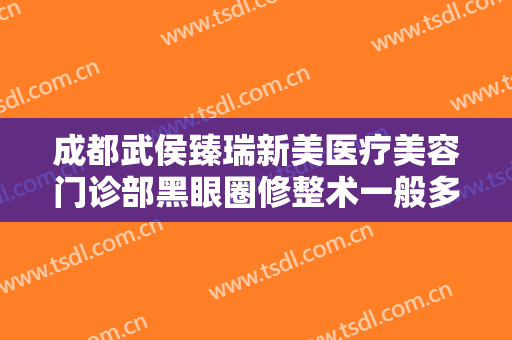 成都武侯臻瑞新美医疗美容门诊部黑眼圈修整术一般多少钱?靠谱吗?