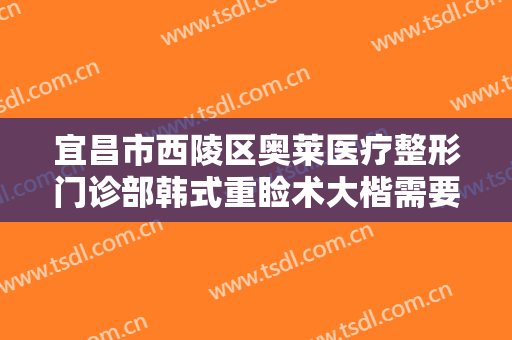 宜昌市西陵区奥莱医疗整形门诊部韩式重睑术大楷需要多少费用?效果怎么样?