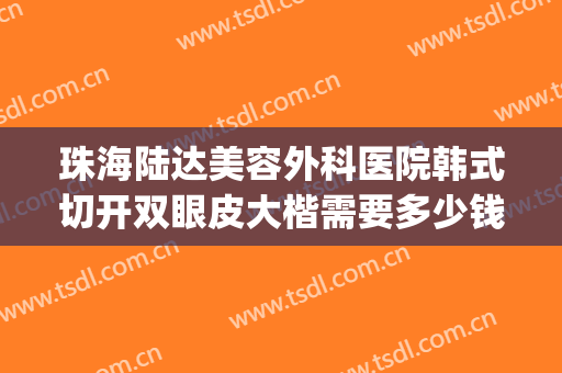 珠海陆达美容外科医院韩式切开双眼皮大楷需要多少钱?怎么样?(珠海人民医院割双眼皮怎么样)