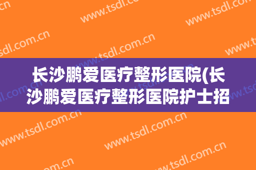 长沙鹏爱医疗整形医院(长沙鹏爱医疗整形医院护士招聘)