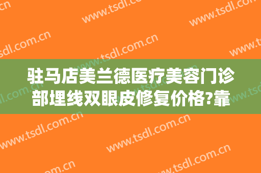 驻马店美兰德医疗美容门诊部埋线双眼皮修复价格?靠谱吗?(驻马店美兰德整形医院双眼皮)