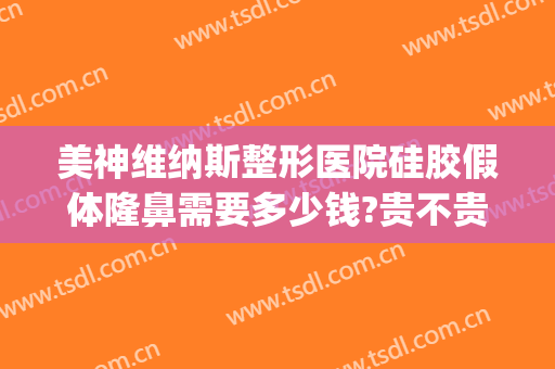 美神维纳斯整形医院硅胶假体隆鼻需要多少钱?贵不贵?(假体隆鼻材料多少钱)