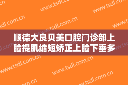 顺德大良贝美口腔门诊部上睑提肌缩短矫正上睑下垂多少钱?可靠吗?