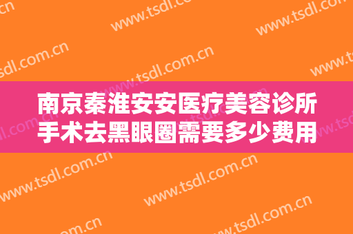 南京秦淮安安医疗美容诊所手术去黑眼圈需要多少费用?好不好?