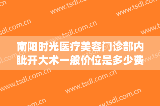 南阳时光医疗美容门诊部内眦开大术一般价位是多少费用?靠谱吗?(南阳时光整形价格表)