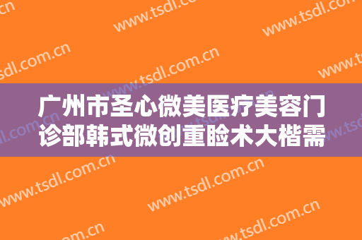 广州市圣心微美医疗美容门诊部韩式微创重睑术大楷需要多少费用?贵不贵?