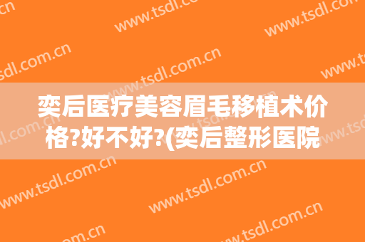 奕后医疗美容眉毛移植术价格?好不好?(奕后整形医院)