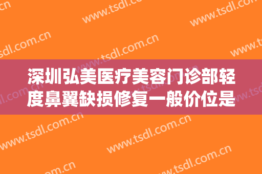 深圳弘美医疗美容门诊部轻度鼻翼缺损修复一般价位是多少?怎么样?(深圳弘美医疗美容门诊口碑)