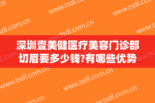 深圳壹美健医疗美容门诊部切眉要多少钱?有哪些优势?(壹美整形纹眉多少钱)