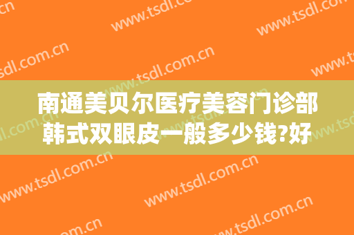南通美贝尔医疗美容门诊部韩式双眼皮一般多少钱?好不好?(南京美贝尔美容医院好不好)
