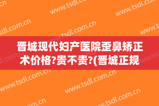 晋城现代妇产医院歪鼻矫正术价格?贵不贵?(晋城正规整形医院)