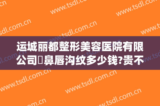 运城丽都整形美容医院有限公司袪鼻唇沟纹多少钱?贵不贵?(运城华美整形医院)