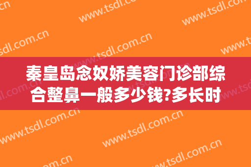 秦皇岛念奴娇美容门诊部综合整鼻一般多少钱?多长时间恢复?(秦皇岛整形美容)