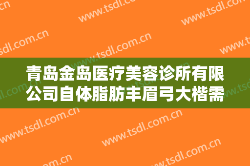 青岛金岛医疗美容诊所有限公司自体脂肪丰眉弓大楷需要多少钱?怎么样?