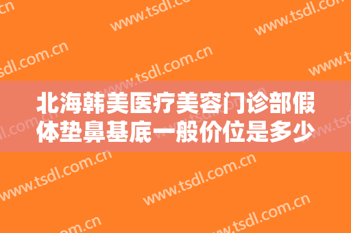 北海韩美医疗美容门诊部假体垫鼻基底一般价位是多少?多长时间恢复?