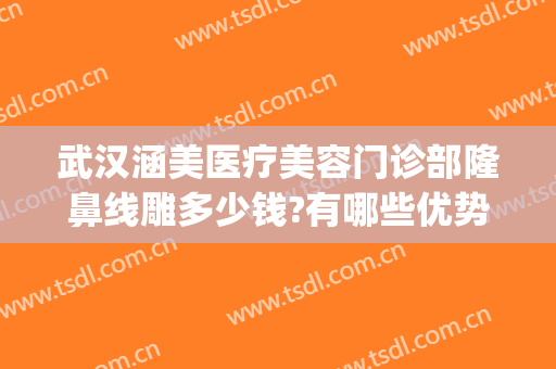 武汉涵美医疗美容门诊部隆鼻线雕多少钱?有哪些优势?(武汉涵美整形医生有哪些)