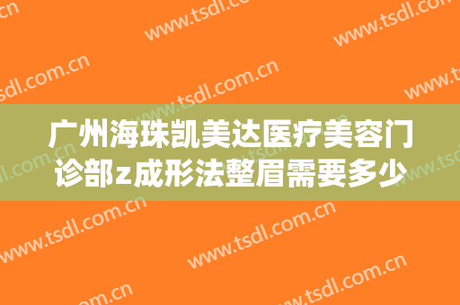 广州海珠凯美达医疗美容门诊部z成形法整眉需要多少费用?可靠吗?(广州求美整形医院开了多久)